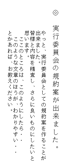 �e�L�X�g �{�b�N�X: �@���@���s�ψ���̋K��Ă��o���܂����B
�@�@�@�@
�@�@�@�@�@����ƁA���s�ψ���Ƃ��Ă̋K��Ă���邱�Ƃ�
�@�@�@�@�@�o���܂����B
�@�@�@�@�@�F�l�Ɠ��e�𐸍����A����ɗǂ����̂ɂ�������
�@�@�@�@�@�v���܂��B
�@�@�@�@�@�@�����̂Ƃ���́A���̂悤�ɂ�����E�E
�@�@�@�@�@�@���̂悤�ȕ��͂̂ق����A�킩��₷���E�E
�@�@�@�@�@�Ƃ�����΁A���������������B